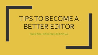 TIPSTO BECOME A
BETTER EDITOR
Tabula Rasa –White Paper, Red Pen LLC
 