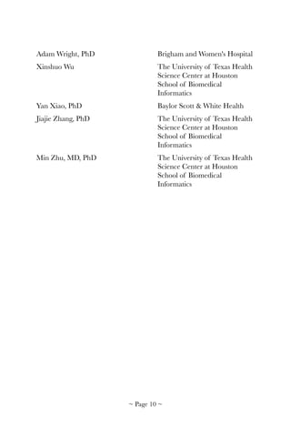 Adam Wright, PhD	 	 	 Brigham and Women's Hospital
Xinshuo Wu	 	 	 	 The University of Texas Health 	
	 	 	 	 	 Science Center at Houston 	
	 	 	 	 	 School of Biomedical 	 	
	 	 	 	 	 Informatics
Yan Xiao, PhD		 	 	 Baylor Scott & White Health
Jiajie Zhang, PhD	 	 	 The University of Texas Health 	
	 	 	 	 	 Science Center at Houston 	
	 	 	 	 	 School of Biomedical 	 	
	 	 	 	 	 Informatics
Min Zhu, MD, PhD	 	 	 The University of Texas Health 	
	 	 	 	 	 Science Center at Houston 	
	 	 	 	 	 School of Biomedical 	 	
	 	 	 	 	 Informatics 
~ Page ! ~10
 