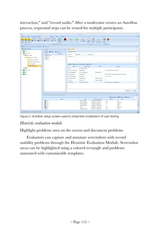 interaction," and "record audio." After a moderator creates an Autoﬂow
process, sequential steps can be reused for multiple participants.


Figure 2: Autoﬂow setup screen used to streamline moderation of user testing.
Heuristic evaluation module
Highlight problems area on the screen and document problems
Evaluators can capture and annotate screenshots with record
usability problems through the Heuristic Evaluation Module. Screenshot
areas can be highlighted using a colored rectangle and problems
annotated with customizable templates.
~ Page ! ~115
 