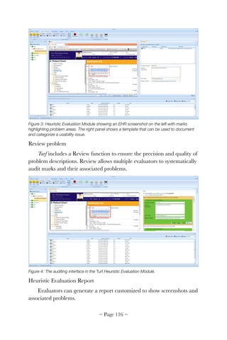 Figure 3: Heuristic Evaluation Module showing an EHR screenshot on the left with marks
highlighting problem areas. The right panel shows a template that can be used to document
and categorize a usability issue.
Review problem
Turf includes a Review function to ensure the precision and quality of
problem descriptions. Review allows multiple evaluators to systematically
audit marks and their associated problems.


Figure 4: The auditing interface in the Turf Heuristic Evaluation Module.
Heuristic Evaluation Report
Evaluators can generate a report customized to show screenshots and
associated problems.
~ Page ! ~116
 