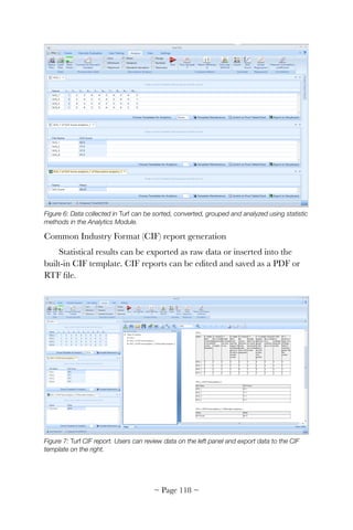 Figure 6: Data collected in Turf can be sorted, converted, grouped and analyzed using statistic
methods in the Analytics Module.
Common Industry Format (CIF) report generation
Statistical results can be exported as raw data or inserted into the
built-in CIF template. CIF reports can be edited and saved as a PDF or
RTF ﬁle.


Figure 7: Turf CIF report. Users can review data on the left panel and export data to the CIF
template on the right.
~ Page ! ~118
 