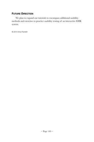 FUTURE DIRECTION
We plan to expand our tutorials to encompass additional usability
methods and exercises to practice usability testing of an interactive EHR
system.
© 2014 Amy Franklin 
~ Page ! ~149
 