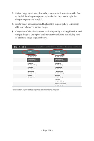 2. Unique drugs move away from the center to their respective side, ﬁrst
to the left for drugs unique to the intake list, then to the right for
drugs unique to the hospital.
3. Similar drugs are aligned and highlighted in gold-yellow to indicate
differences between similar drugs.
4. Compaction of the display saves vertical space by stacking identical and
unique drugs at the top of their respective columns and sliding rows
of identical drugs together below.
!
Reconciliation begins as two separate lists: Intake and Hospital.
~ Page ! ~224
 