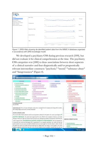 Figure 7. SIRSi-Web showing de-identiﬁed patient data from the MIMIC-II database organized
in accordance with SIRS knowledge model.
We developed a psychiatry CSS during previous research [399], but
did not evaluate it for clinical comprehension at the time. The psychiatry
CSS categorizes text [400] to draw associations between short segments
of a clinical narrative and four diagnostically and/or prognostically
relevant intermediate constructs: psychosis, mood, substance abuse
and dangerousness (Figure 8).


~ Page ! ~332
 