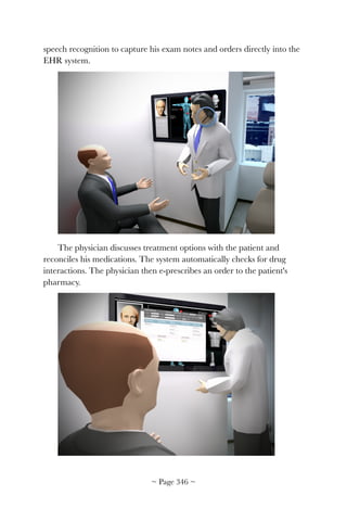 speech recognition to capture his exam notes and orders directly into the
EHR system.
!
The physician discusses treatment options with the patient and
reconciles his medications. The system automatically checks for drug
interactions. The physician then e-prescribes an order to the patient's
pharmacy.
!
~ Page ! ~346
 