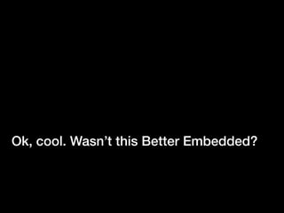 Ok, cool. Wasn’t this Better Embedded?
 