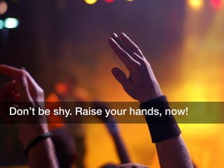 Don’t be shy. Raise your hands, now!
 