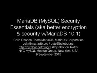 MariaDB (MySQL) Security
Essentials (aka better encryption
& security w/MariaDB 10.1)
Colin Charles, Team MariaDB, MariaDB Corporation
colin@mariadb.org / byte@bytebot.net
http://bytebot.net/blog/ | @bytebot on Twitter
NYC MySQL Meetup Group, New York, USA
9 September 2015
 