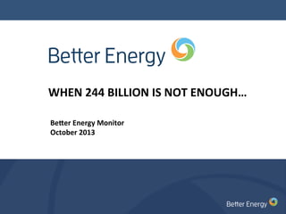 WHEN	
  244	
  BILLION	
  IS	
  NOT	
  ENOUGH…	
  
Be#er	
  Energy	
  Monitor	
  	
  
October	
  2013	
  

 
