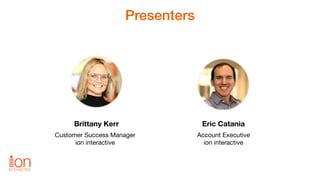 Presenters
Brittany Kerr
Customer Success Manager

ion interactive
Eric Catania
Account Executive

ion interactive
 