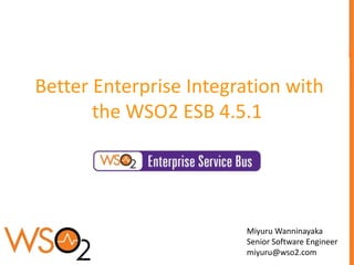 Better Enterprise Integration with
       the WSO2 ESB 4.5.1




                        Miyuru Wanninayaka
                        Senior Software Engineer
                        miyuru@wso2.com
 