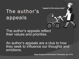The author’s
appeals
The author’s appeals reflect
their values and priorities.
An author’s appeals are a clue to how
they seek to influence our thoughts and
emotions.
“appeal to the nanny state”
Better Essays and Persuasive Techniques: pp. 43-70.
 