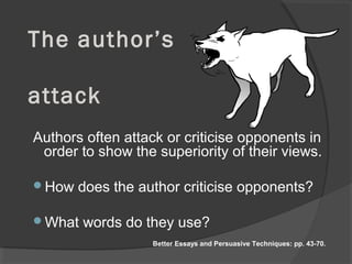 The author’s
attack
Authors often attack or criticise opponents in
order to show the superiority of their views.
How does the author criticise opponents?
What words do they use?
Better Essays and Persuasive Techniques: pp. 43-70.
 