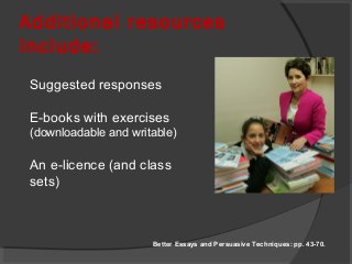 Additional resources
include:
Suggested responses
E-books with exercises
(downloadable and writable)
An e-licence (and class
sets)
Better Essays and Persuasive Techniques: pp. 43-70.
 
