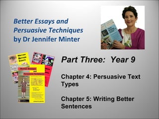 Better Essays and
Persuasive Techniques
by Dr Jennifer Minter
Part Three: Year 9
Chapter 4: Persuasive Text
Types
Chapter 5: Writing Better
Sentences
 