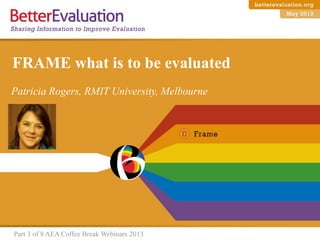 Patricia Rogers, RMIT University, Melbourne
Part 3 of 8 AEA Coffee Break Webinars 2013
FRAME what is to be evaluated
 