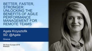 BETTER, FASTER,
STRONGER:
UNLOCKING THE
BENEFITS OF AGILE
PERFORMANCE
MANAGEMENT FOR
REMOTE TEAMS
SD Expo Europe 2019
#sdexpo
Agata Krzysztofik
SD: @Agata
Groove
 