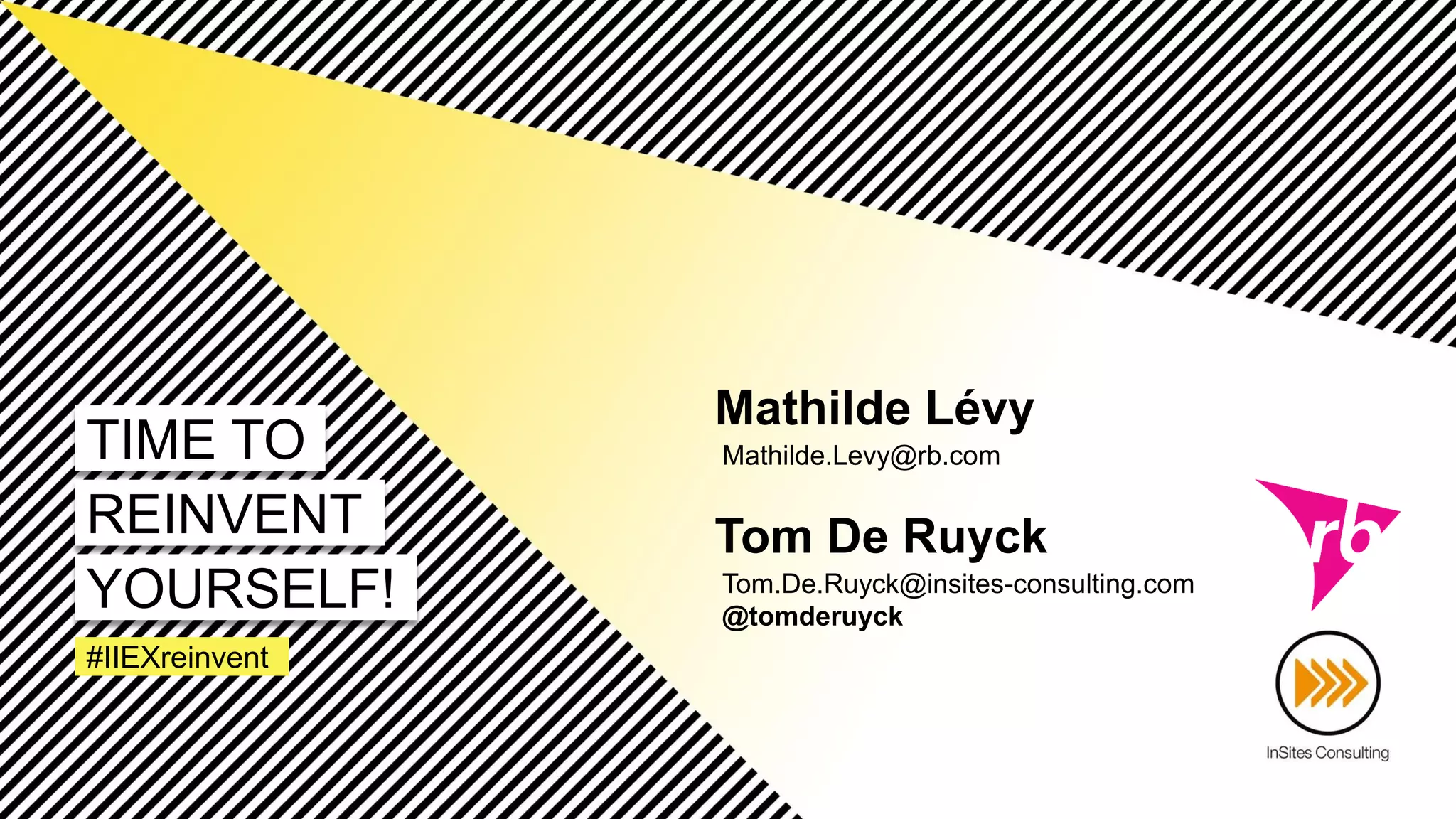 Mathilde Lévy
Mathilde.Levy@rb.com
Tom De Ruyck
Tom.De.Ruyck@insites-consulting.com
@tomderuyck
#IIEXreinvent
TIME TO
REINVENT
YOURSELF!
 