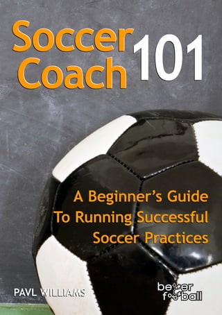 101
A Beginner’s Guide
To Running Successful
Soccer Practices
PAVL WILLIAMS

 