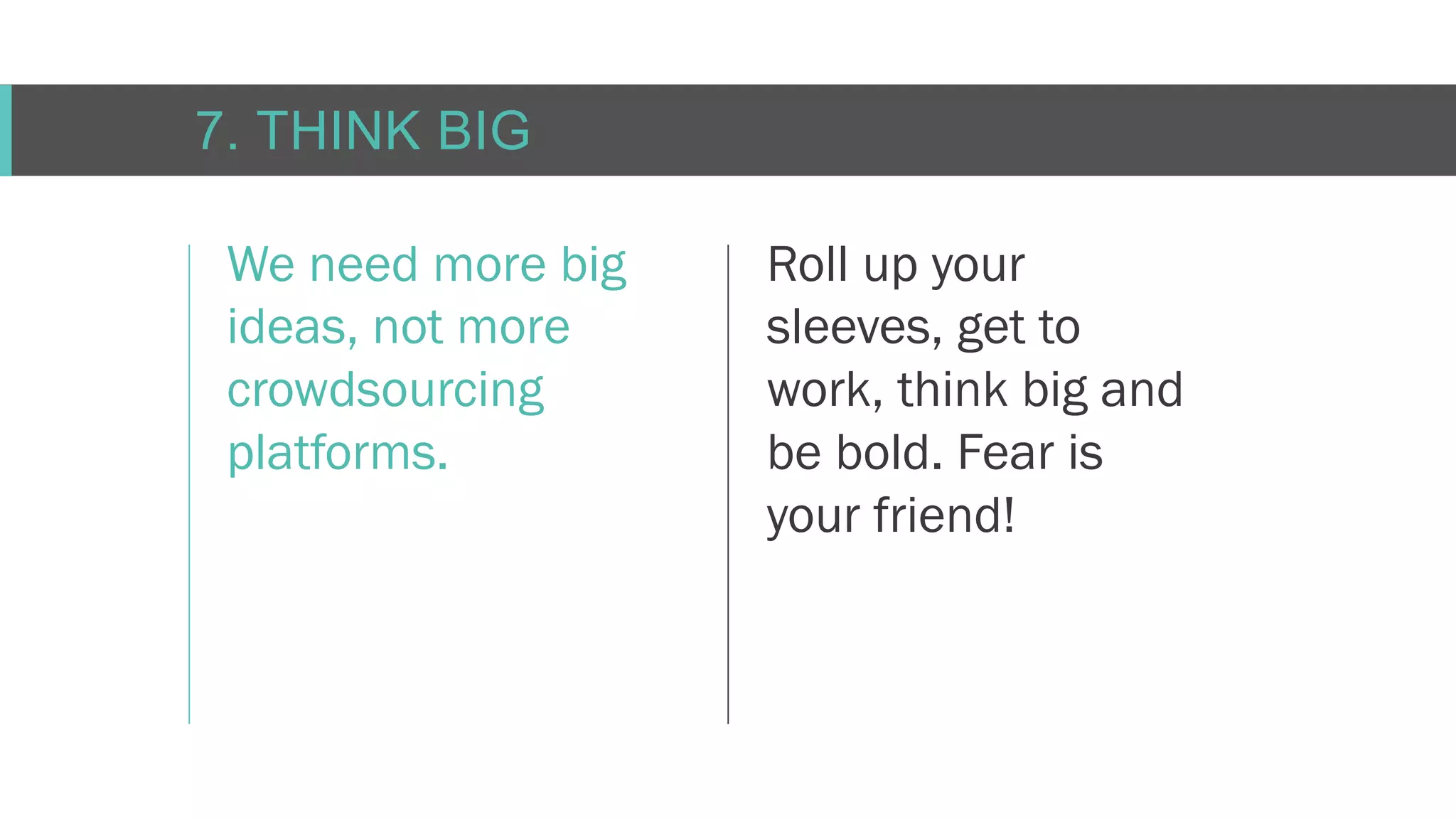 C O N F I D E N T I AL
7. THINK BIG
We need more big
ideas, not more
crowdsourcing
platforms.
Roll up your
sleeves, get to
work, think big and
be bold. Fear is
your friend!
 