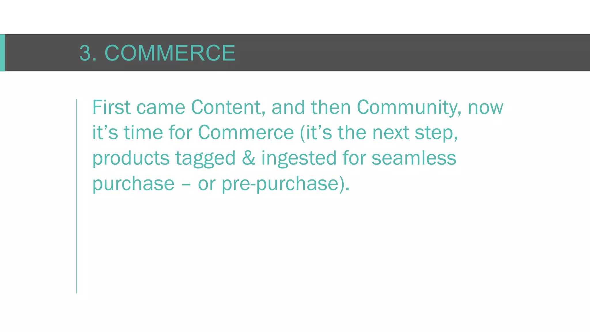 C O N F I D E N T I AL
3. COMMERCE
First came Content, and then Community, now
it’s time for Commerce (it’s the next step,
products tagged & ingested for seamless
purchase – or pre-purchase).
 