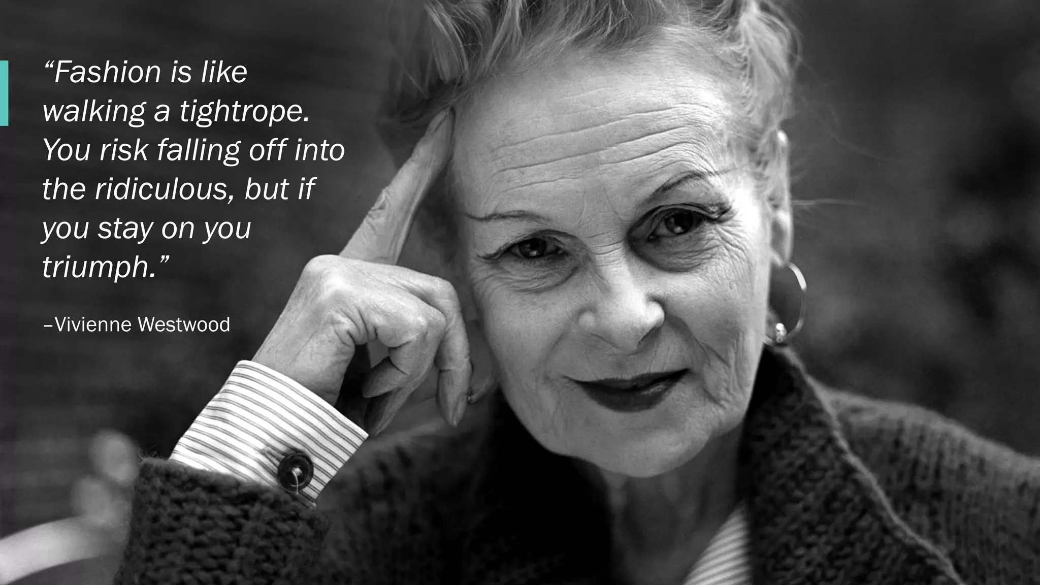 C O N F I D E N T I AL
“Fashion is like
walking a tightrope.
You risk falling off into
the ridiculous, but if
you stay on you
triumph.”
–Vivienne Westwood
 