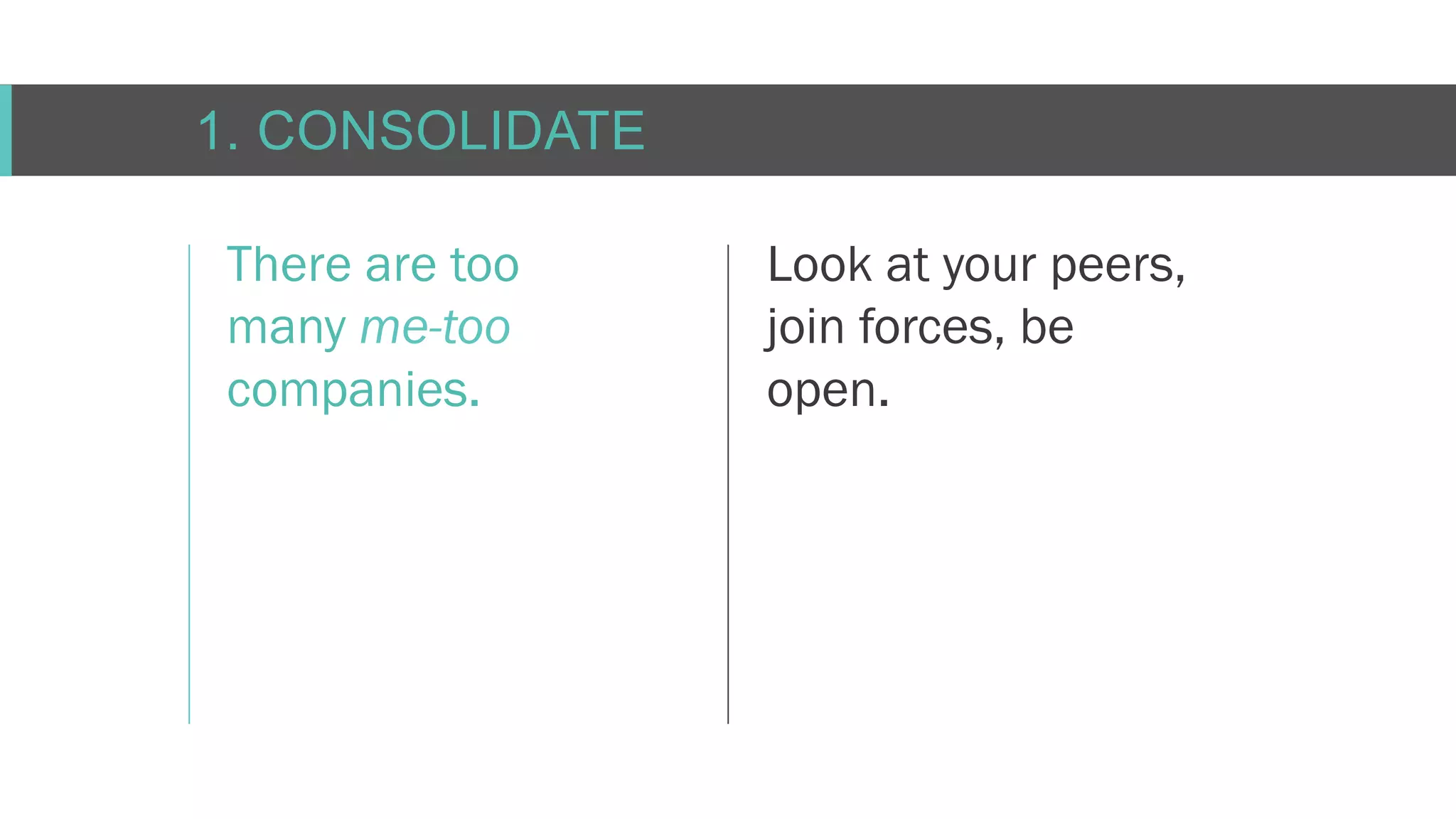 C O N F I D E N T I AL
1. CONSOLIDATE
There are too
many me-too
companies.
Look at your peers,
join forces, be
open.
 