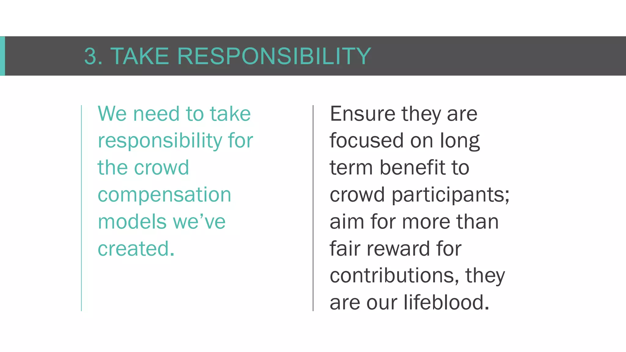 C O N F I D E N T I AL
3. TAKE RESPONSIBILITY
We need to take
responsibility for
the crowd
compensation
models we’ve
created.
Ensure they are
focused on long
term benefit to
crowd participants;
aim for more than
fair reward for
contributions, they
are our lifeblood.
 
