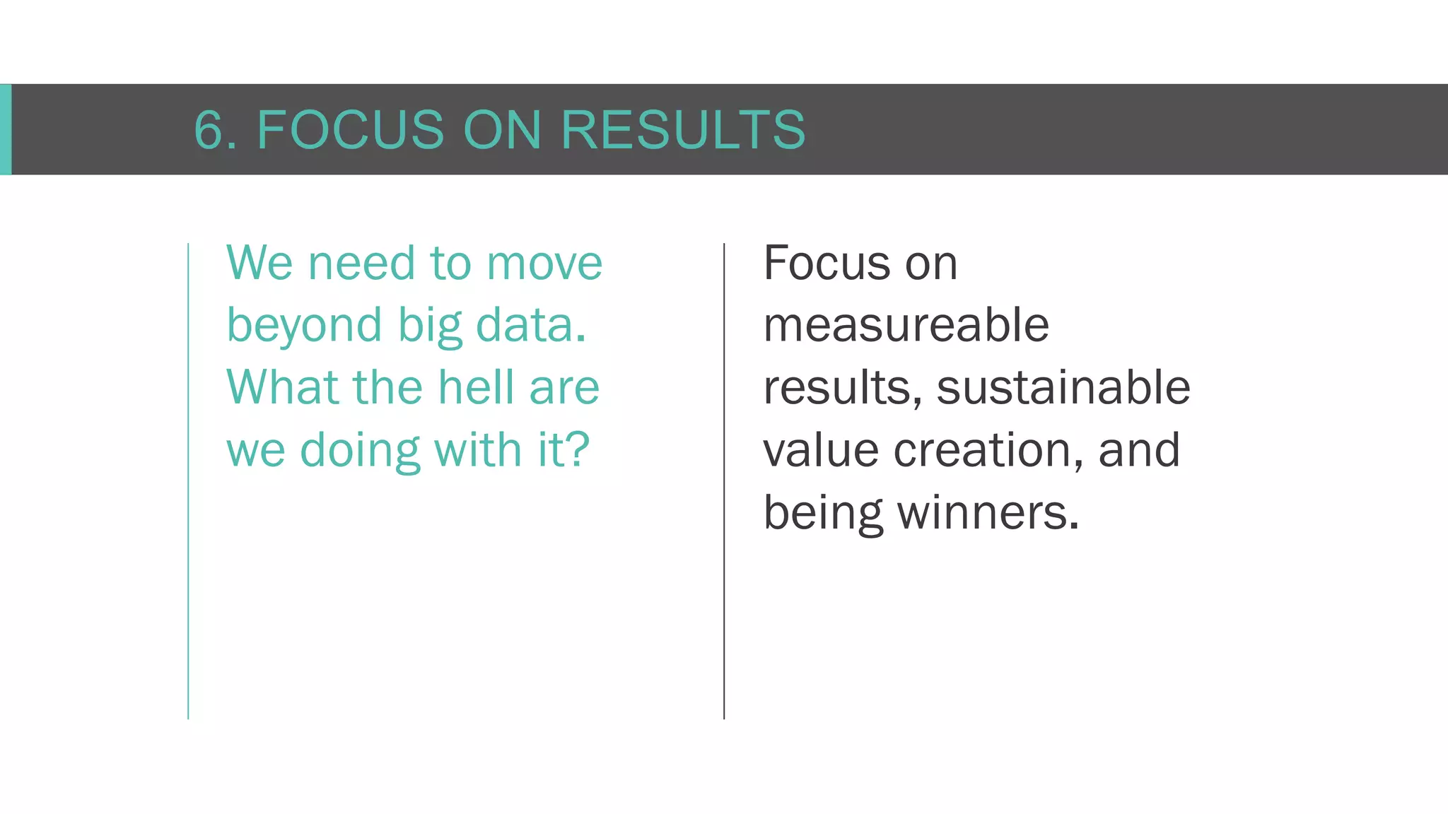 C O N F I D E N T I AL
6. FOCUS ON RESULTS
We need to move
beyond big data.
What the hell are
we doing with it?
Focus on
measureable
results, sustainable
value creation, and
being winners.
 
