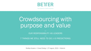 C O N F I D E N T I AL
Crowdsourcing with
purpose and value
—
OUR RESPONSIBILITY AS LEADERS
—
7 THINGS WE STILL NEED TO DO (+3 PREDICTIONS)
Shelley Kuipers • Crowd Dialog • 27 August, 2015 • Helsinki	
  
 