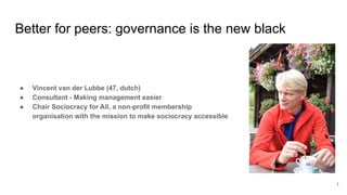 Better for peers: governance is the new black
● Vincent van der Lubbe (47, dutch)
● Consultant - Making management easier
● Chair Sociocracy for All, a non-profit membership
organisation with the mission to make sociocracy accessible
1
 