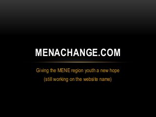 MENACHANGE.COM
Giving the MENE region youth a new hope
   (still working on the website name)
 