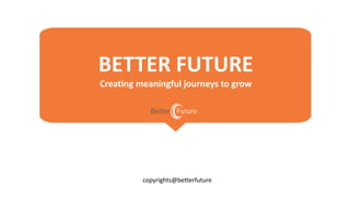 BETTER FUTURE
Creating meaningful journeys to grow
copyrights@betterfuture
 