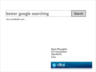 better google searching                        Search
About 255,000,000 results




                            Kevin McLaughlin
                            ICT Coordinator
                            Old Mill PS
                            Leics
 