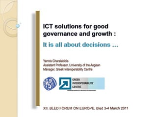 ICT solutions for good governance and growth :  It is all about decisions … YannisCharalabidis Assistant Professor, University of the Aegean Manager, Greek Interoperability Centre XII. BLED FORUM ON EUROPE, Bled 3-4 March 2011 