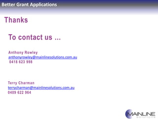 Better Grant Applications
Thanks
Anthony Rowley
anthonyrowley@mainlinesolutions.com.au
0418 623 998
To contact us …
Terry ...