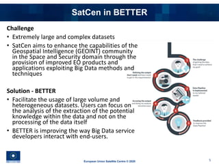 European Union Satellite Centre © 2020 5
Challenge
• Extremely large and complex datasets
• SatCen aims to enhance the cap...