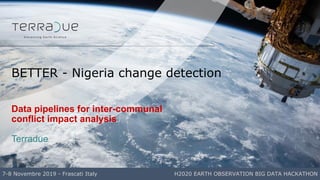 Data pipelines for inter-communal
conflict impact analysis
Terradue
BETTER - Nigeria change detection
7-8 Novembre 2019 - ...