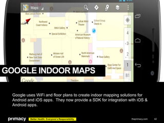 GOOGLE INDOOR MAPS
Google uses WiFi and floor plans to create indoor mapping solutions for
Android and iOS apps. They now ...