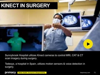 KINECT IN SURGERY

Sunnybrook Hospital utilizes Kinect cameras to control MRI, CAT & CT
scan imagery during surgery.
Tedes...