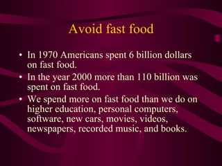 Avoid fast food <ul><li>In 1970 Americans spent 6 billion dollars on fast food.  </li></ul><ul><li>In the year 2000 more t...