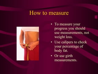 How to measure <ul><li>To measure your progress you should use measurements, not weight loss.  </li></ul><ul><li>Use calip...