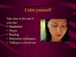 Calm yourself <ul><li>Take time at the end of </li></ul><ul><li>your day:  </li></ul><ul><li>Meditation </li></ul><ul><li>...