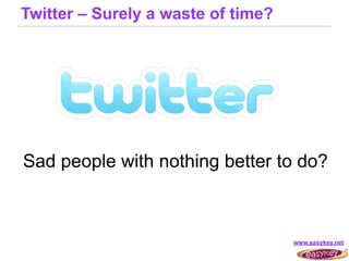 Twitter – Surely a waste of time?




Sad people with nothing better to do?



                                    www.easykey.net
 