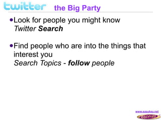 the Big Party
 Look for people you might know
 Twitter Search

 Find people who are into the things that
 interest you
 Search Topics - follow people




                                      www.easykey.net
 