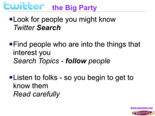 the Big Party
 Look for people you might know
 Twitter Search

 Find people who are into the things that
 interest you
 Search Topics - follow people

 Listen
       to folks - so you begin to get to
 know them
 Read carefully
                                      www.easykey.net
 