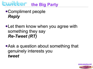 the Big Party
 Compliment   people
 Reply

 Let
    them know when you agree with
 something they say
 Re-Tweet (RT)

 Aska question about something that
 genuinely interests you
 tweet
                                    www.easykey.net
 