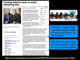 “Findings... suggest health
                                              and psychological beneﬁts
                                              for those who ‘friend’ and
                                              are ‘friended.’”

                                              “For the most part, being
                                              of a social network is good
                                              for you, research suggests.”



http://www.usatoday.com/news/health/2009-09-27-social-networking_N.htm
 