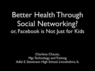 Better Health Through
 Social Networking?
or, Facebook is Not Just for Kids



                  Charlene Chausis,
            Mgr. Technology and Training
  Adlai E. Stevenson High School, Lincolnshire, IL
 