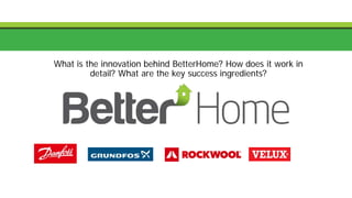 What is the innovation behind BetterHome? How does it work in
detail? What are the key success ingredients?
 
